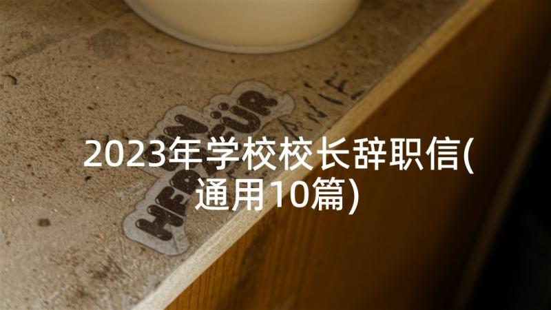 2023年学校校长辞职信(通用10篇)