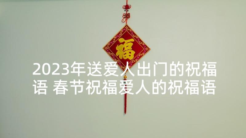 2023年送爱人出门的祝福语 春节祝福爱人的祝福语(优质9篇)