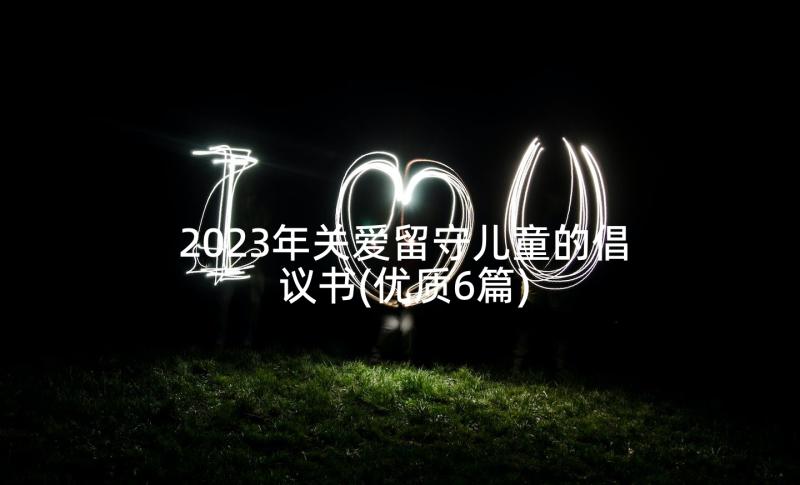 2023年关爱留守儿童的倡议书(优质6篇)