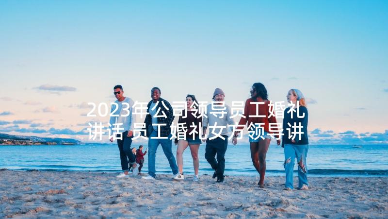 2023年公司领导员工婚礼讲话 员工婚礼女方领导讲话(通用5篇)