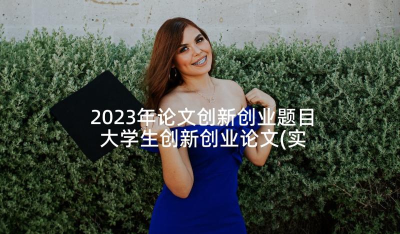 2023年论文创新创业题目 大学生创新创业论文(实用5篇)