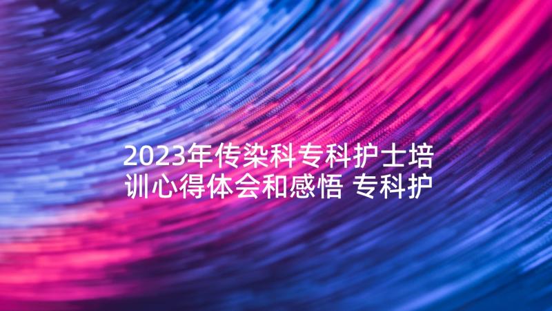 2023年传染科专科护士培训心得体会和感悟 专科护士培训心得体会(优质5篇)