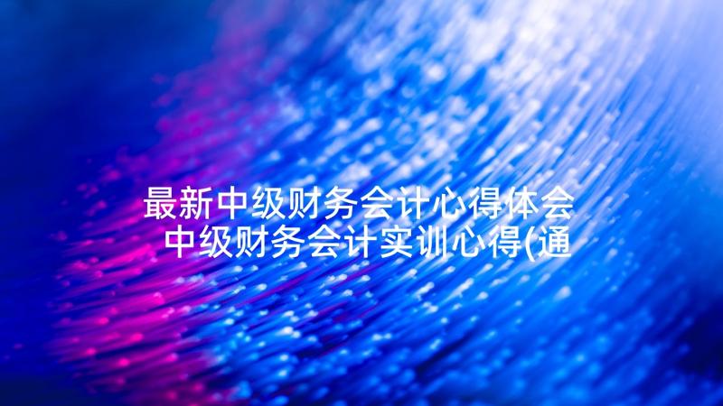 最新中级财务会计心得体会 中级财务会计实训心得(通用5篇)