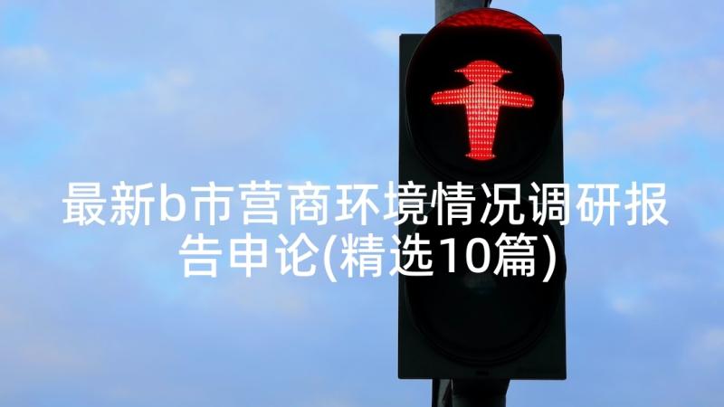 最新b市营商环境情况调研报告申论(精选10篇)