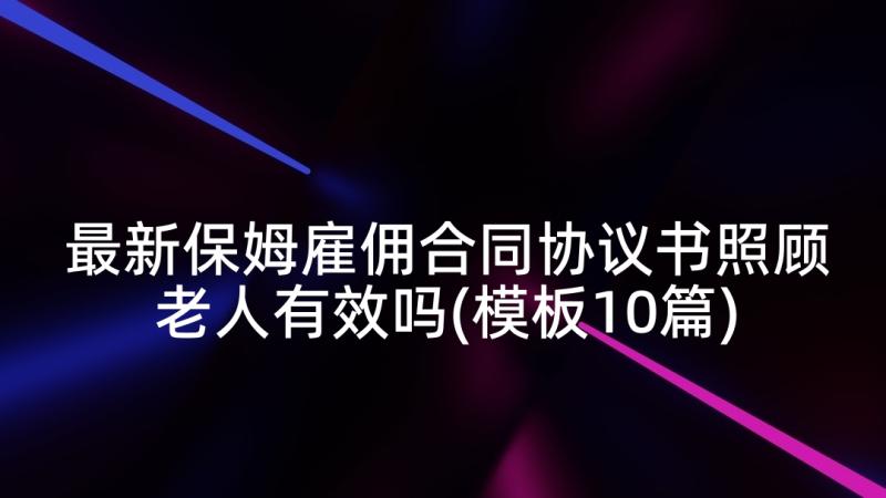 最新保姆雇佣合同协议书照顾老人有效吗(模板10篇)