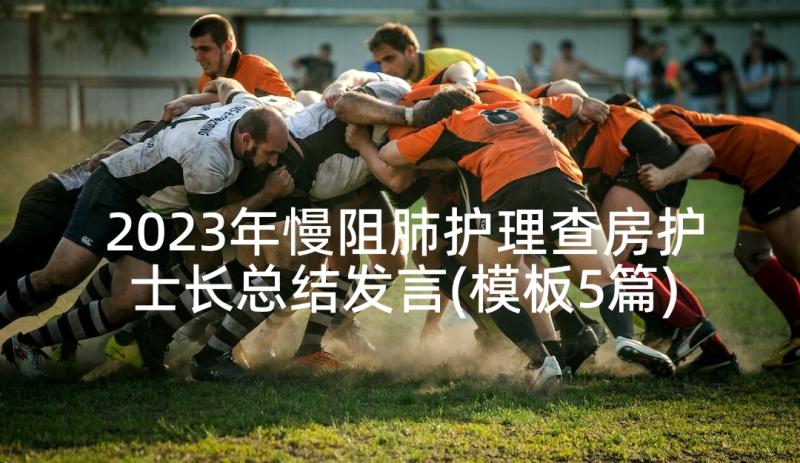 2023年慢阻肺护理查房护士长总结发言(模板5篇)