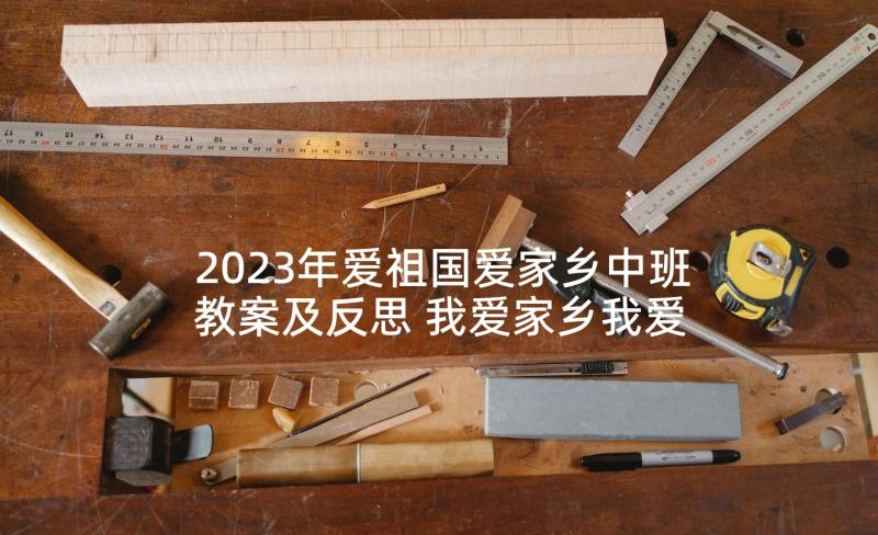 2023年爱祖国爱家乡中班教案及反思 我爱家乡我爱祖国教案(大全5篇)