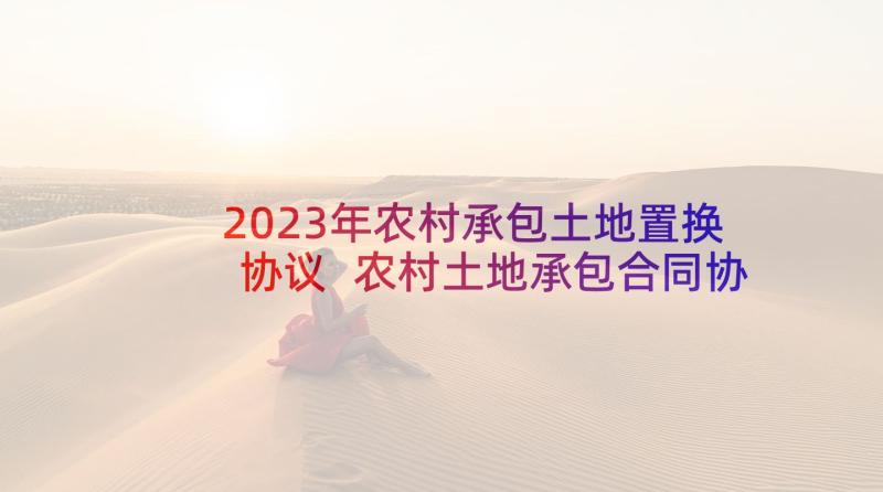 2023年农村承包土地置换协议 农村土地承包合同协议(汇总6篇)