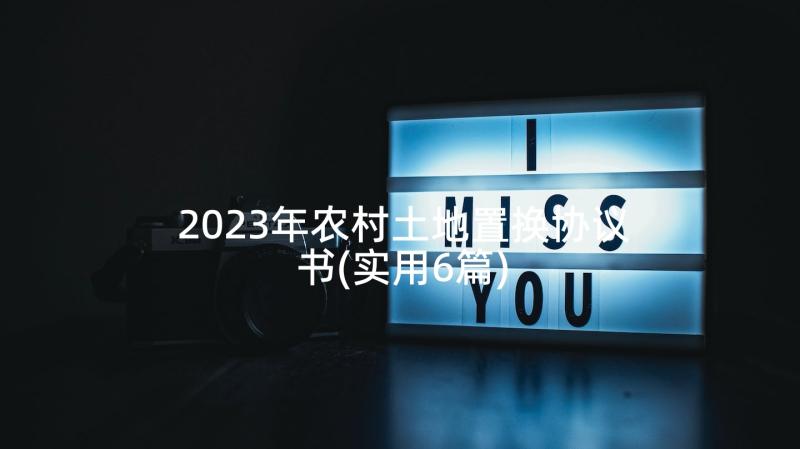 2023年农村土地置换协议书(实用6篇)