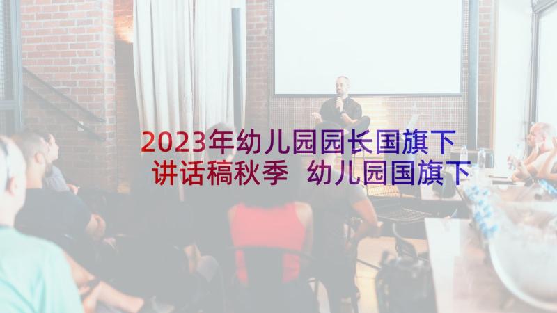 2023年幼儿园园长国旗下讲话稿秋季 幼儿园国旗下讲话稿(优质6篇)