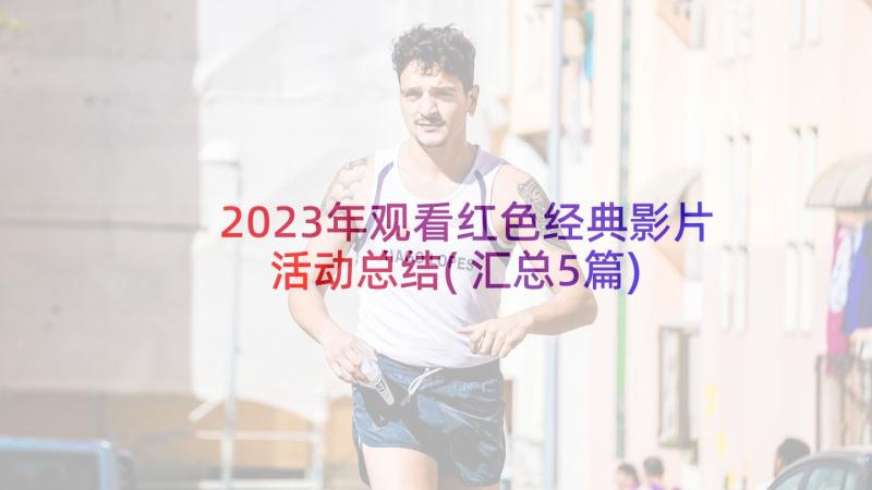 2023年观看红色经典影片活动总结(汇总5篇)