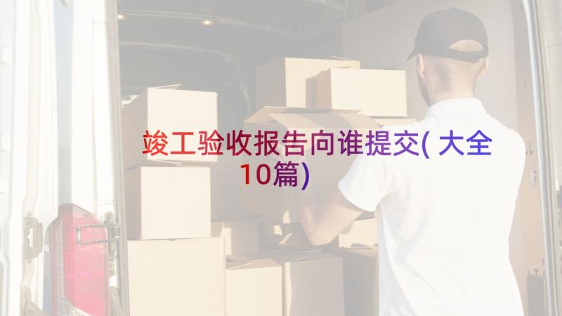 竣工验收报告向谁提交(大全10篇)