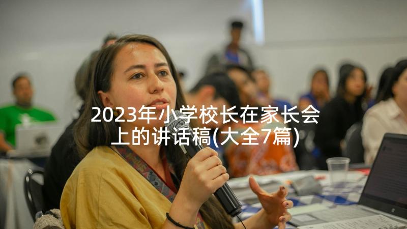 2023年小学校长在家长会上的讲话稿(大全7篇)