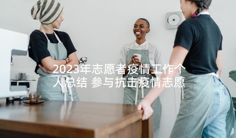 2023年志愿者疫情工作个人总结 参与抗击疫情志愿者工作总结报告(精选5篇)