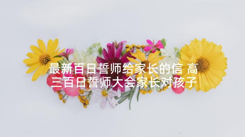 最新百日誓师给家长的信 高三百日誓师大会家长对孩子鼓励的话(大全5篇)