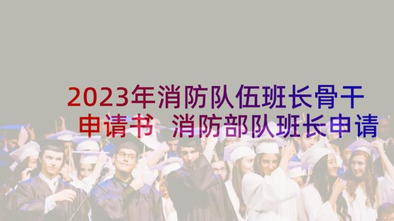 2023年消防队伍班长骨干申请书 消防部队班长申请书(精选5篇)