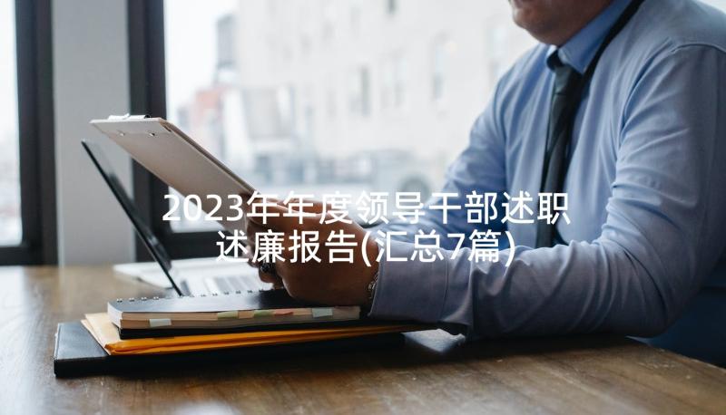 2023年年度领导干部述职述廉报告(汇总7篇)