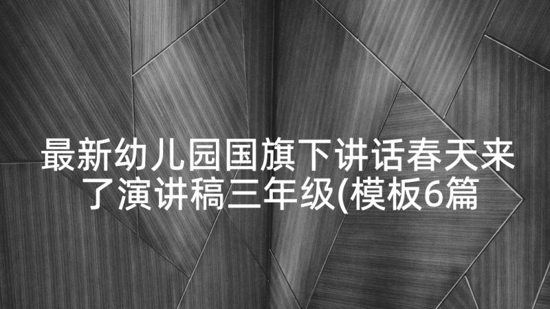 最新幼儿园国旗下讲话春天来了演讲稿三年级(模板6篇)