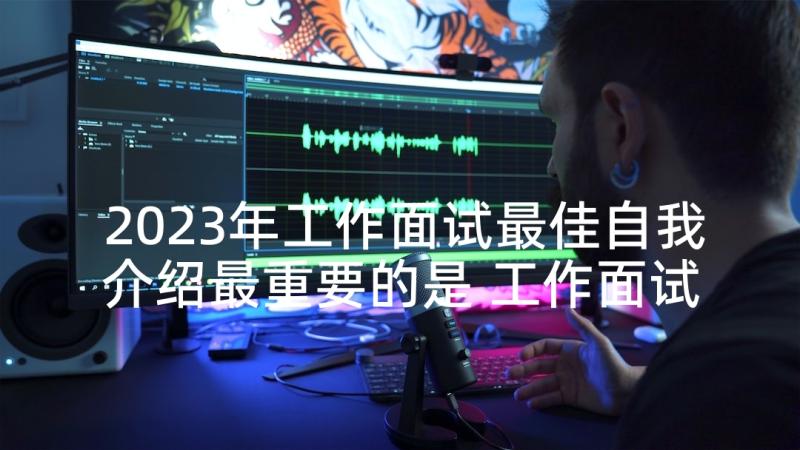 2023年工作面试最佳自我介绍最重要的是 工作面试自我介绍(精选7篇)