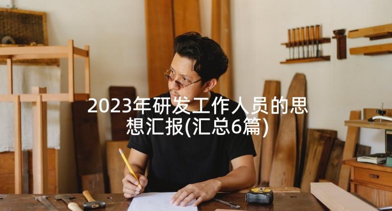 2023年研发工作人员的思想汇报(汇总6篇)