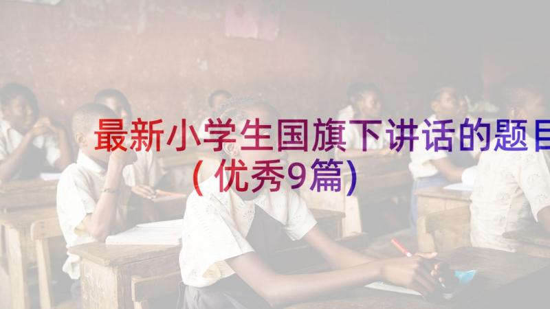 最新小学生国旗下讲话的题目(优秀9篇)