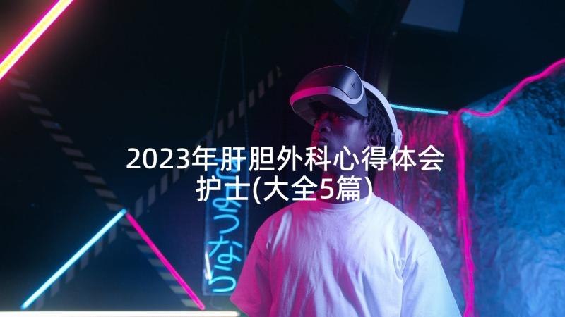 2023年肝胆外科心得体会护士(大全5篇)