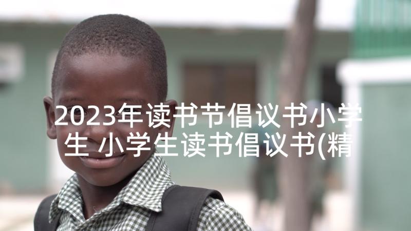 2023年读书节倡议书小学生 小学生读书倡议书(精选10篇)