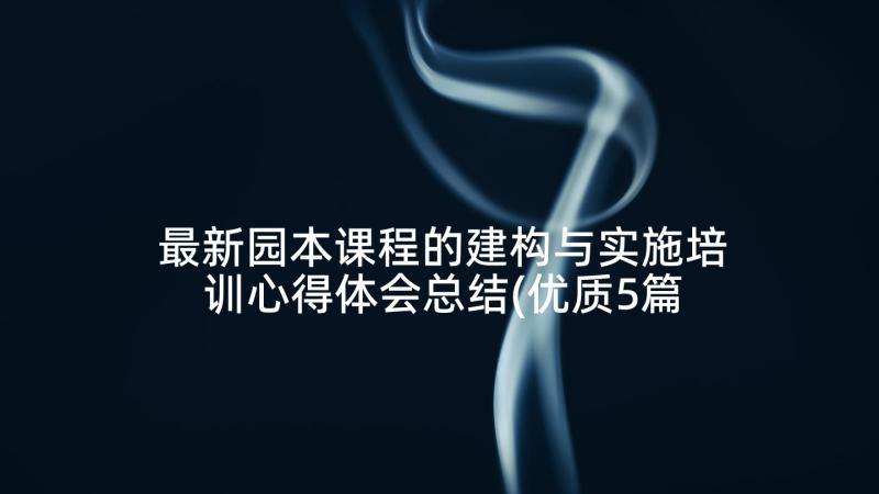 最新园本课程的建构与实施培训心得体会总结(优质5篇)