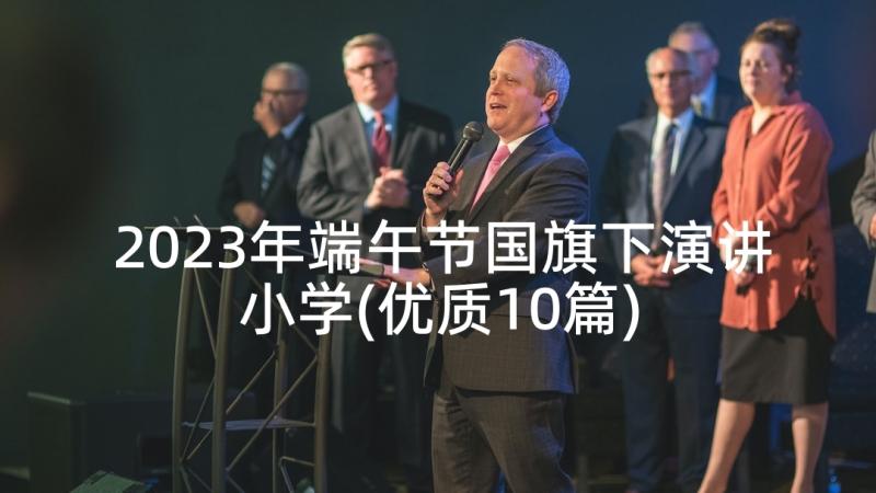 2023年端午节国旗下演讲小学(优质10篇)