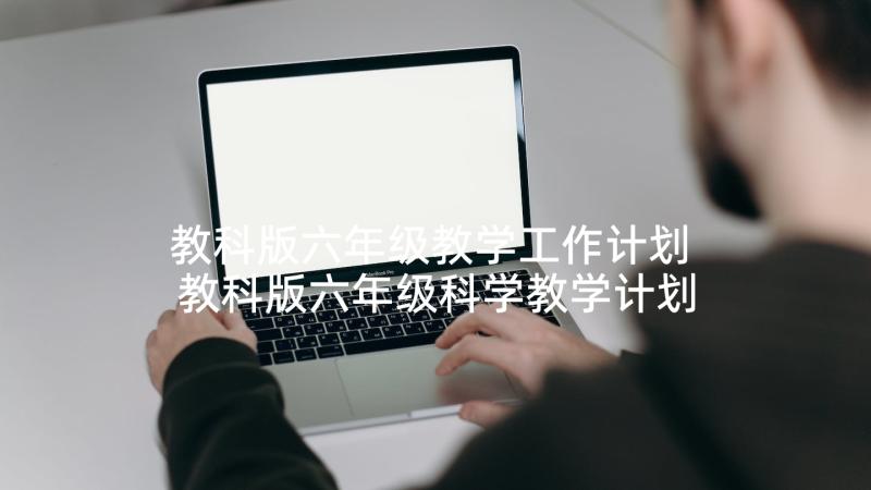 教科版六年级教学工作计划 教科版六年级科学教学计划(优质5篇)