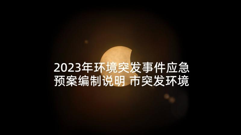 2023年环境突发事件应急预案编制说明 市突发环境事件应急预案(精选5篇)