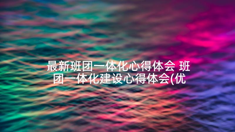 最新班团一体化心得体会 班团一体化建设心得体会(优秀5篇)