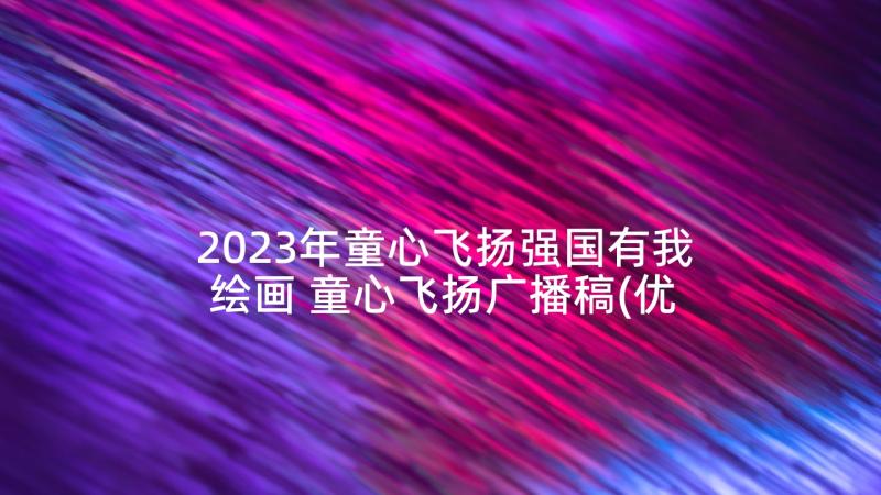 2023年童心飞扬强国有我绘画 童心飞扬广播稿(优秀10篇)