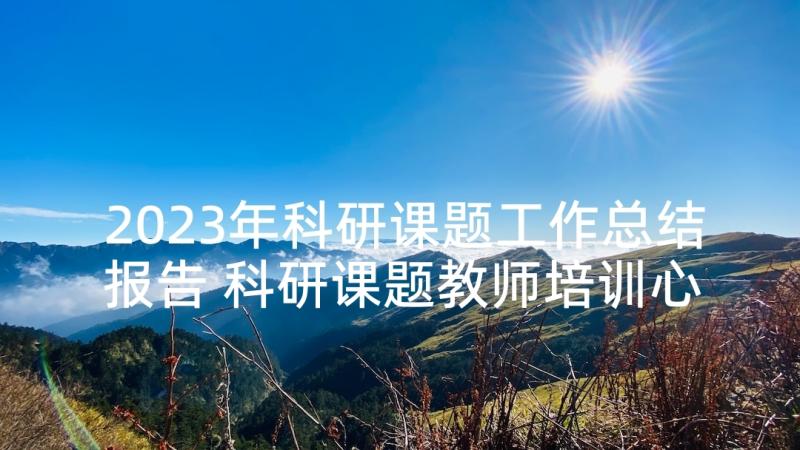 2023年科研课题工作总结报告 科研课题教师培训心得体会(汇总5篇)