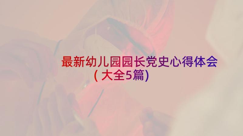 最新幼儿园园长党史心得体会(大全5篇)