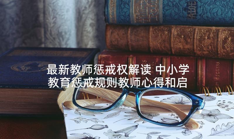 最新教师惩戒权解读 中小学教育惩戒规则教师心得和启发(实用5篇)