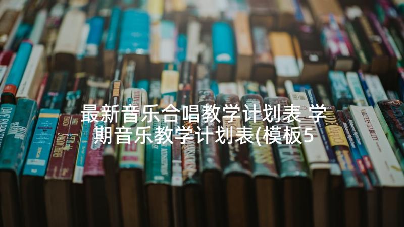 最新音乐合唱教学计划表 学期音乐教学计划表(模板5篇)