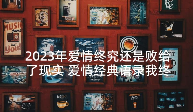 2023年爱情终究还是败给了现实 爱情经典语录我终究会关上我的心不再想你(优质5篇)