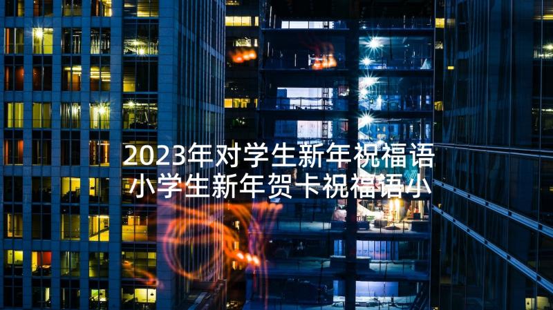 2023年对学生新年祝福语 小学生新年贺卡祝福语小学生新年祝福语(精选6篇)