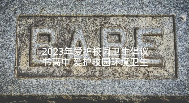 2023年爱护校园卫生倡议书高中 爱护校园环境卫生倡议书(优秀5篇)