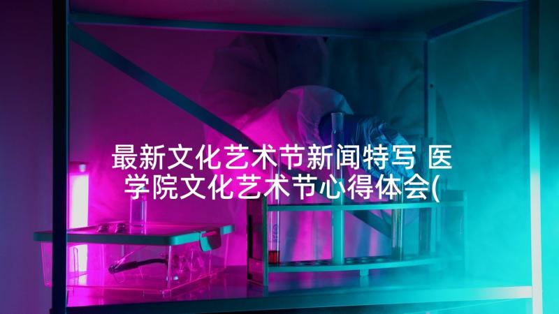 最新文化艺术节新闻特写 医学院文化艺术节心得体会(精选7篇)