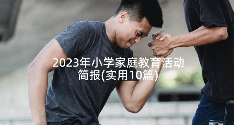 2023年小学家庭教育活动简报(实用10篇)