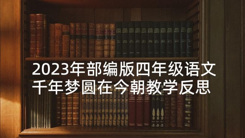 2023年部编版四年级语文千年梦圆在今朝教学反思 四年级语文千年梦圆在今朝教学反思(通用5篇)