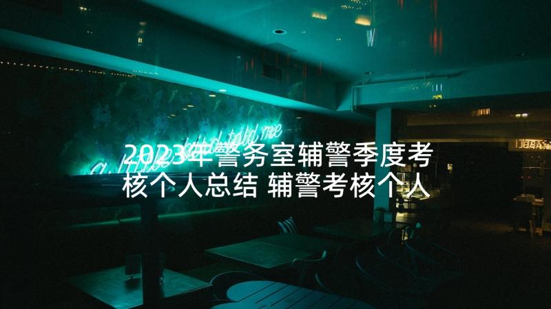 2023年警务室辅警季度考核个人总结 辅警考核个人工作总结(优质5篇)