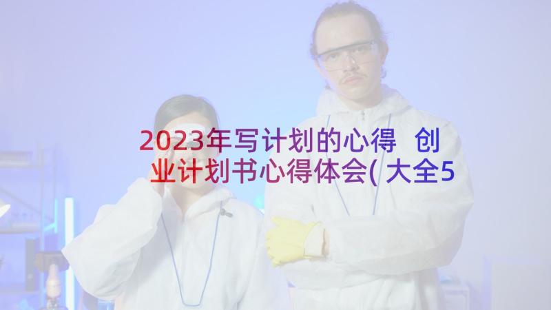 2023年写计划的心得 创业计划书心得体会(大全5篇)