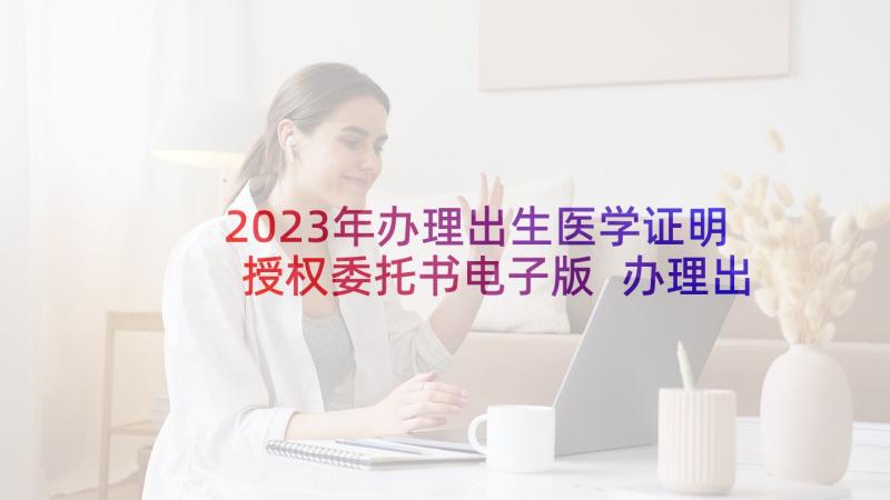 2023年办理出生医学证明授权委托书电子版 办理出生医学证明授权委托书(优秀5篇)