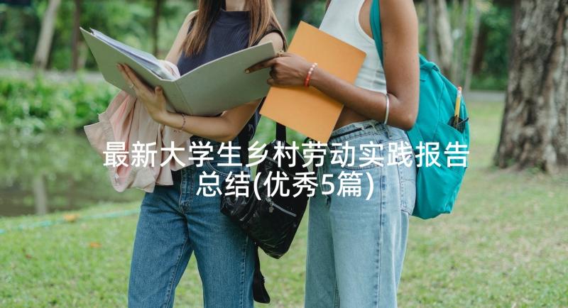 最新大学生乡村劳动实践报告总结(优秀5篇)