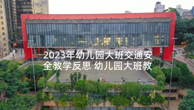 2023年幼儿园大班交通安全教学反思 幼儿园大班教案与反思(优质10篇)