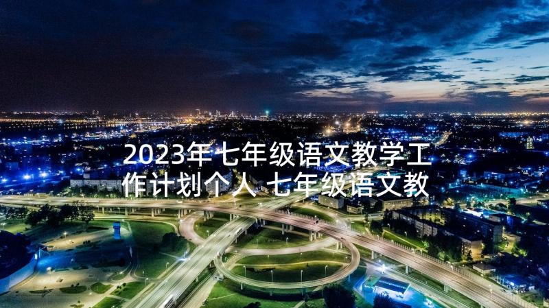 2023年七年级语文教学工作计划个人 七年级语文教学工作计划(汇总6篇)