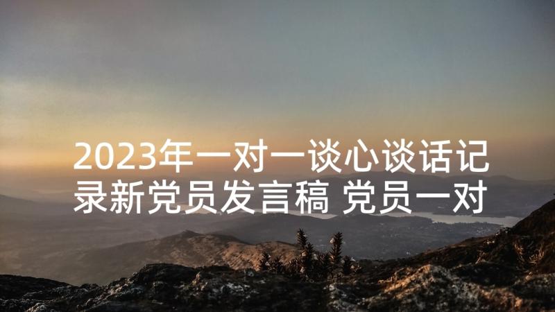 2023年一对一谈心谈话记录新党员发言稿 党员一对一谈心谈话记录(优秀6篇)